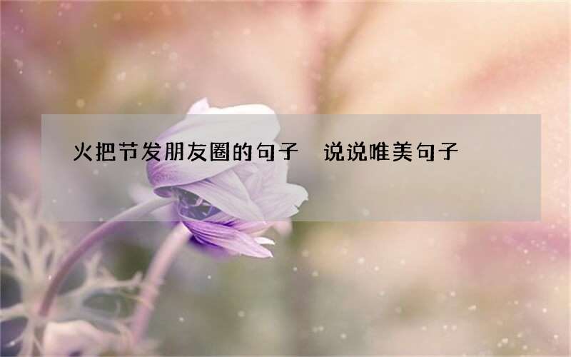 火把节发朋友圈的句子 说说唯美句子